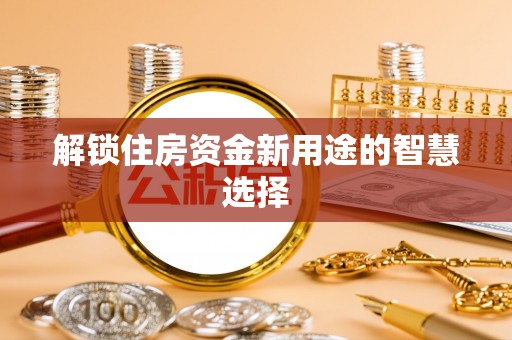 洮南解锁住房资金新用途的智慧选择