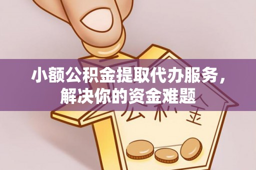 洮南小额公积金提取代办服务，解决你的资金难题