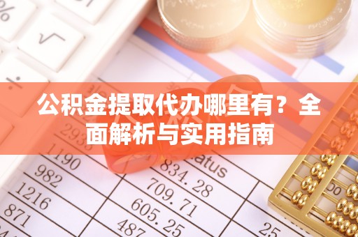 洮南公积金提取代办哪里有？全面解析与实用指南
