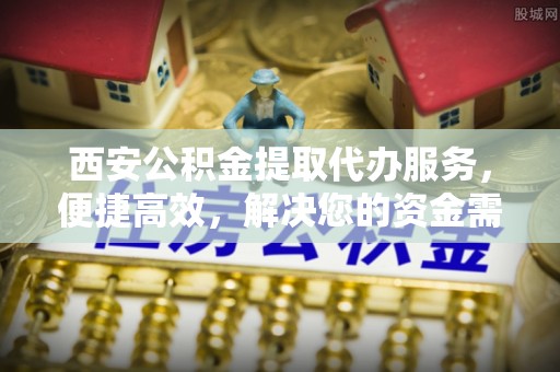 洮南西安公积金提取代办服务，便捷高效，解决您的资金需求