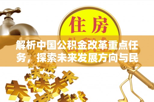 洮南解析中国公积金改革重点任务，探索未来发展方向与民生影响