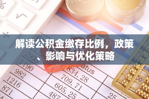 洮南解读公积金缴存比例，政策、影响与优化策略