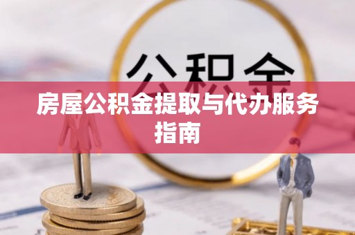 洮南房屋公积金提取与代办服务指南