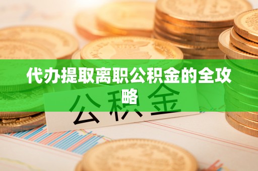洮南代办提取离职公积金的全攻略