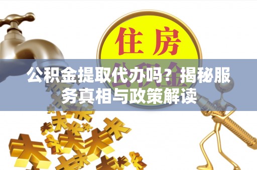 洮南公积金提取代办吗？揭秘服务真相与政策解读