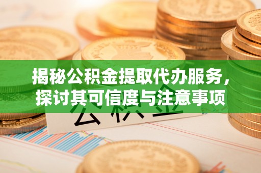 洮南揭秘公积金提取代办服务，探讨其可信度与注意事项