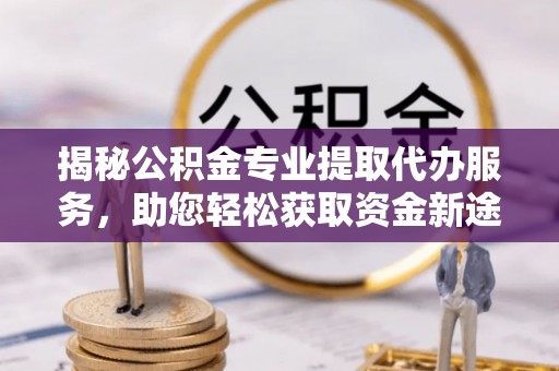 洮南揭秘公积金专业提取代办服务，助您轻松获取资金新途径