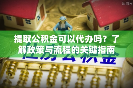 洮南提取公积金可以代办吗？了解政策与流程的关键指南