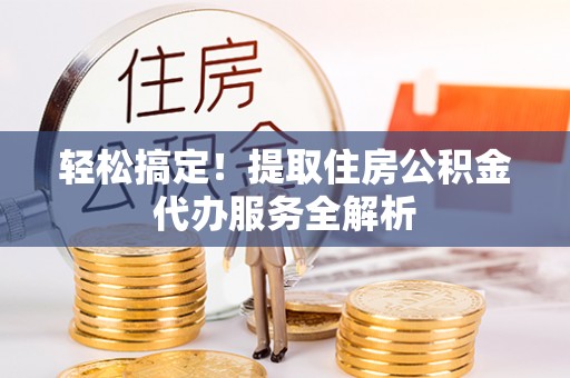 洮南轻松搞定！提取住房公积金代办服务全解析