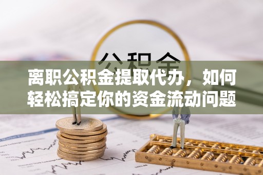 洮南离职公积金提取代办，如何轻松搞定你的资金流动问题
