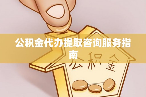洮南公积金代办提取咨询服务指南