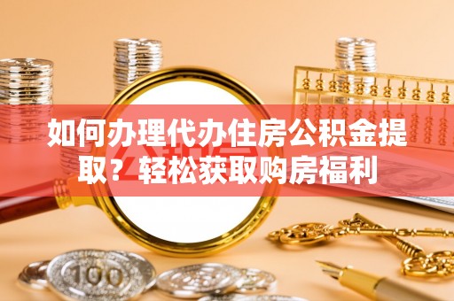洮南如何办理代办住房公积金提取？轻松获取购房福利