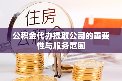 洮南公积金代办提取公司的重要性与服务范围