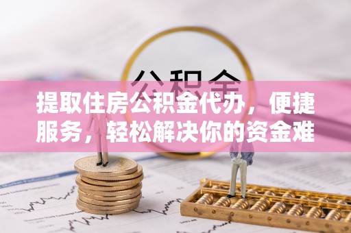 洮南提取住房公积金代办，便捷服务，轻松解决你的资金难题
