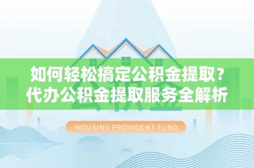 洮南如何轻松搞定公积金提取？代办公积金提取服务全解析