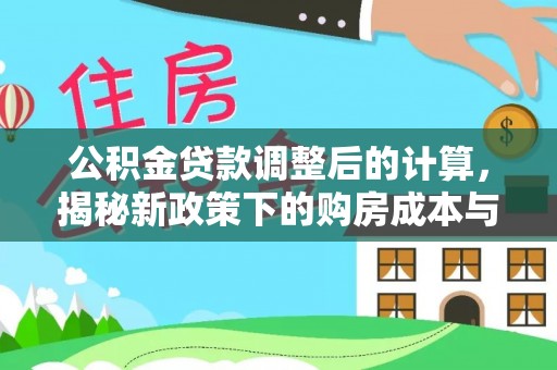 洮南公积金贷款调整后的计算，揭秘新政策下的购房成本与规划