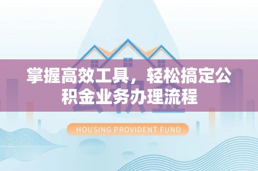 洮南掌握高效工具，轻松搞定公积金业务办理流程
