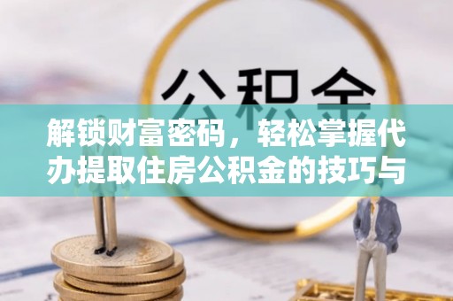 洮南解锁财富密码，轻松掌握代办提取住房公积金的技巧与策略