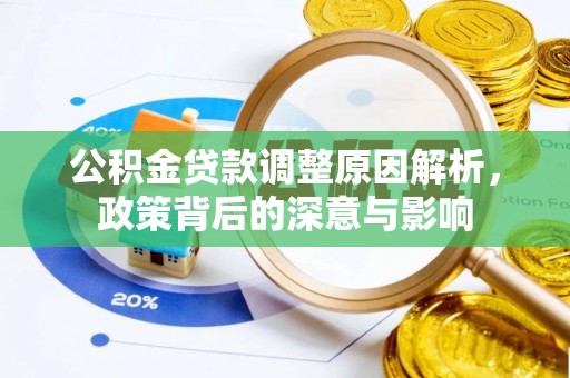 洮南公积金贷款调整原因解析，政策背后的深意与影响