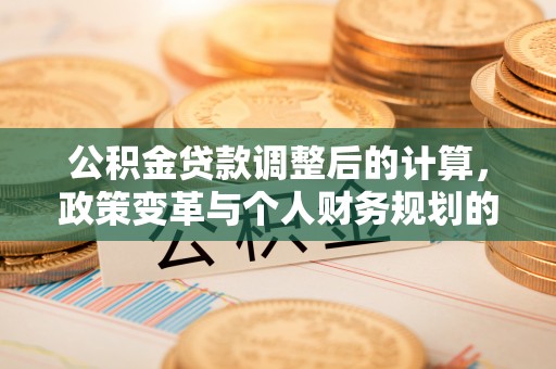 洮南公积金贷款调整后的计算，政策变革与个人财务规划的深度解析