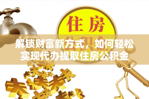洮南解锁财富新方式，如何轻松实现代办提取住房公积金