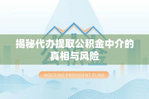 洮南揭秘代办提取公积金中介的真相与风险