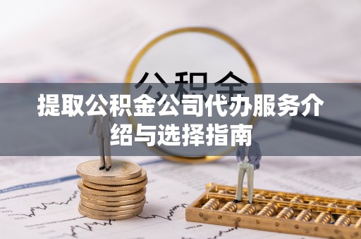 洮南提取公积金公司代办服务介绍与选择指南