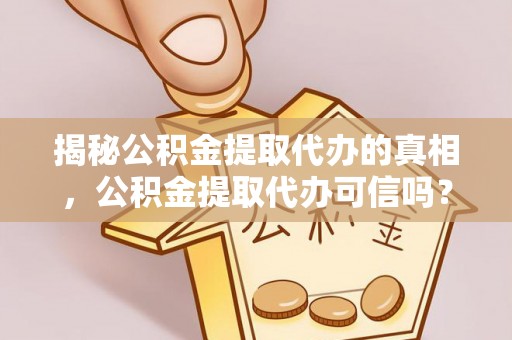 洮南揭秘公积金提取代办的真相，公积金提取代办可信吗？
