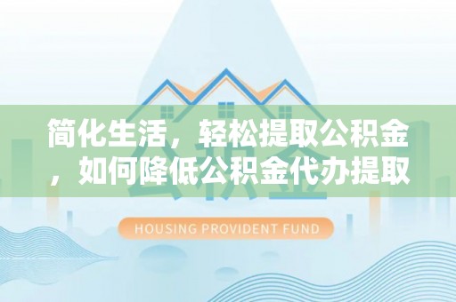洮南简化生活，轻松提取公积金，如何降低公积金代办提取的费用？
