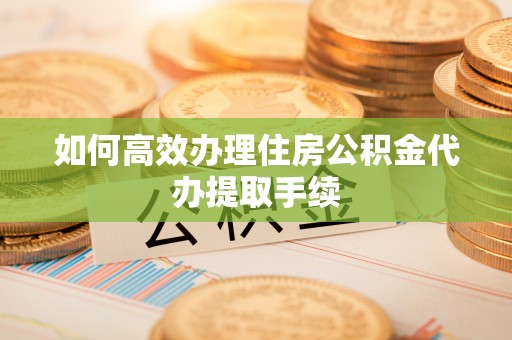 洮南如何高效办理住房公积金代办提取手续