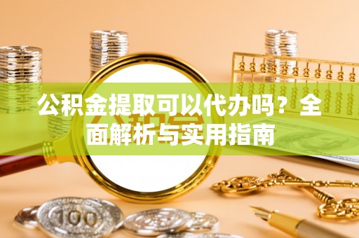 洮南公积金提取可以代办吗？全面解析与实用指南