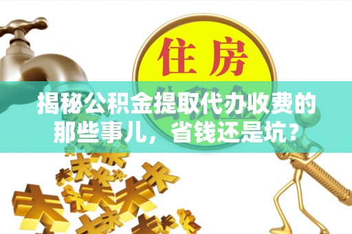 洮南揭秘公积金提取代办收费的那些事儿，省钱还是坑？
