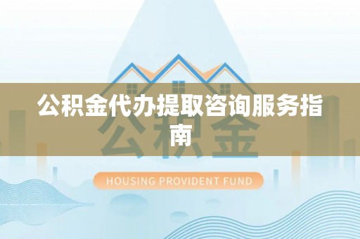 洮南公积金代办提取咨询服务指南
