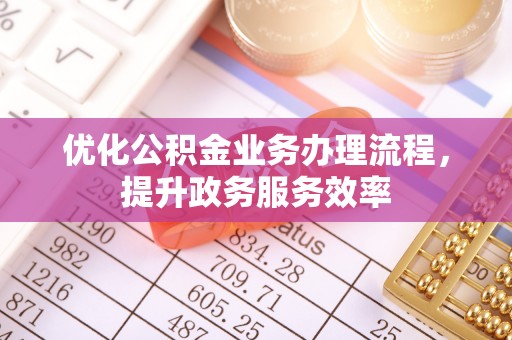 洮南优化公积金业务办理流程，提升政务服务效率