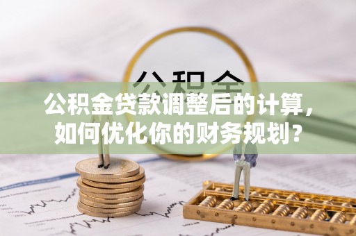 洮南公积金贷款调整后的计算，如何优化你的财务规划？