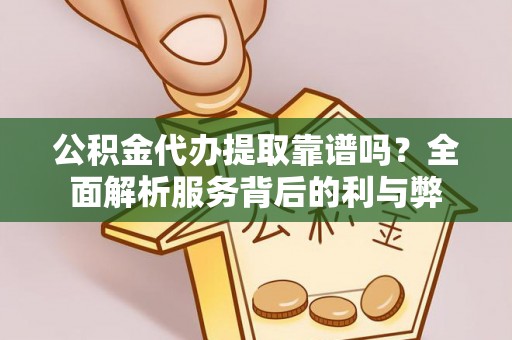 洮南公积金代办提取靠谱吗？全面解析服务背后的利与弊