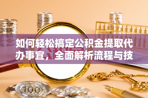 洮南如何轻松搞定公积金提取代办事宜，全面解析流程与技巧