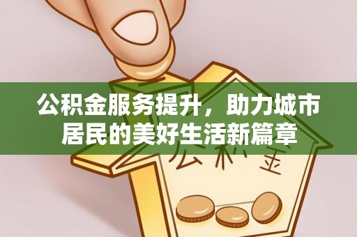 洮南公积金服务提升，助力城市居民的美好生活新篇章
