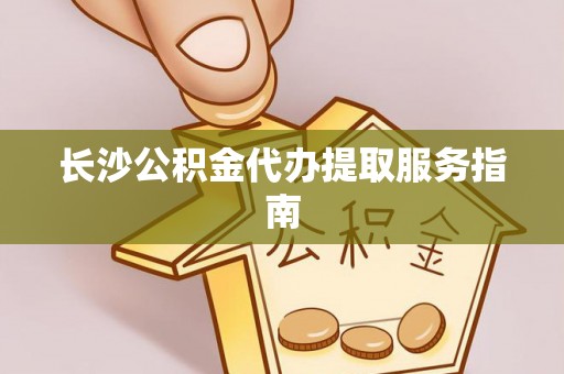 洮南长沙公积金代办提取服务指南