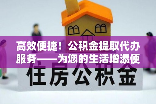 洮南高效便捷！公积金提取代办服务——为您的生活增添便利