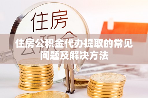 洮南住房公积金代办提取的常见问题及解决方法