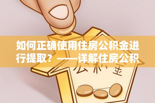洮南如何正确使用住房公积金进行提取？——详解住房公积金代办提取流程与注意事项