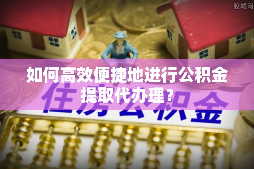 洮南如何高效便捷地进行公积金提取代办理？