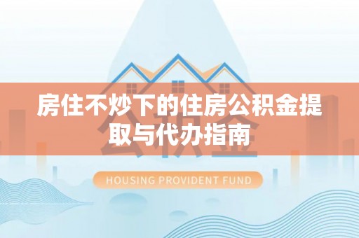 洮南房住不炒下的住房公积金提取与代办指南