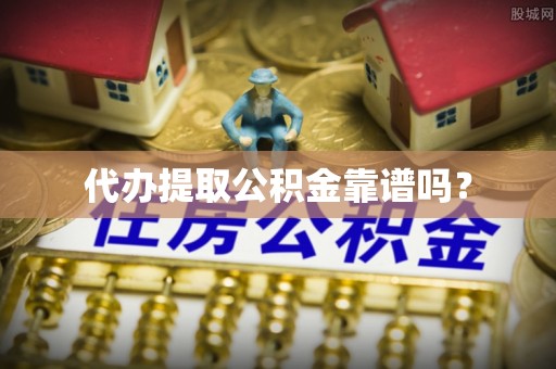 洮南代办提取公积金靠谱吗？