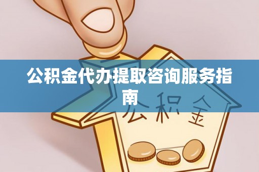 洮南公积金代办提取咨询服务指南