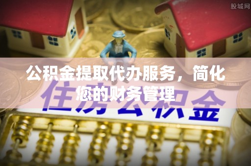 洮南公积金提取代办服务，简化您的财务管理