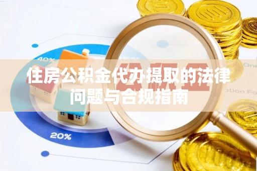 洮南住房公积金代办提取的法律问题与合规指南