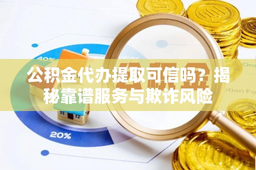 洮南公积金代办提取可信吗？揭秘靠谱服务与欺诈风险