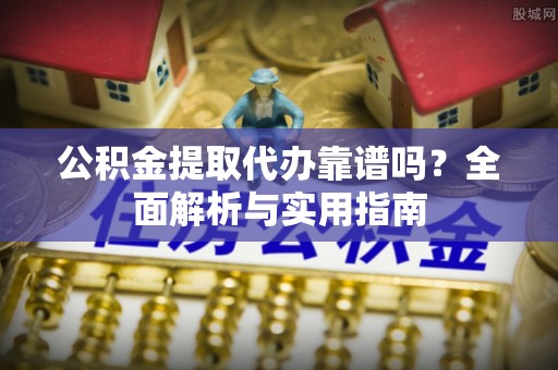 洮南公积金提取代办靠谱吗？全面解析与实用指南